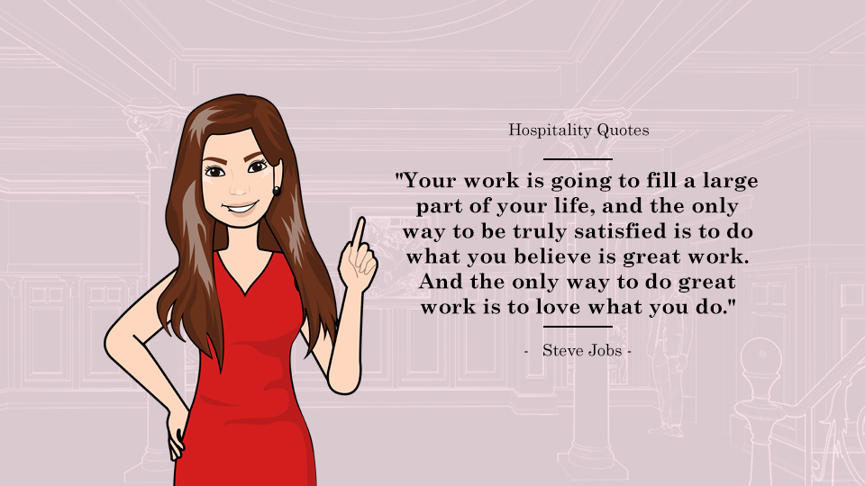 "Your work is going to fill a large part of your life, and the only way to be truly satisfied is to do what you believe is great work. And the only way to do great work is to love what you do." - Steve Jobs. Article Hospitality Quotes To Live By by MY RANGGO Hospitality Magazine